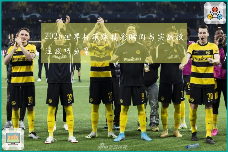 2026世界杯滚球精彩瞬间与实战投注技巧分享