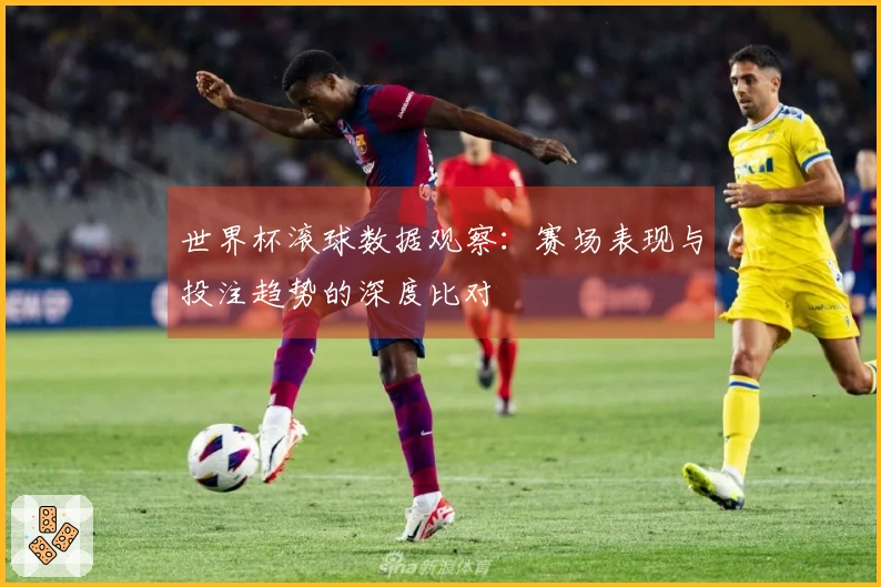 世界杯滚球数据观察：赛场表现与投注趋势的深度比对