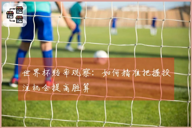 世界杯赔率观察：如何精准把握投注机会提高胜算