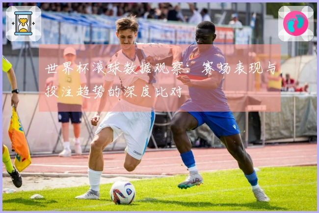 世界杯滚球数据观察：赛场表现与投注趋势的深度比对