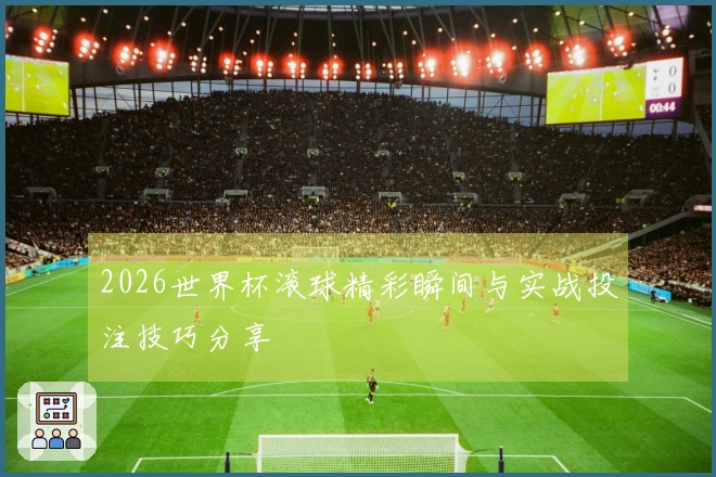 2026世界杯滚球精彩瞬间与实战投注技巧分享