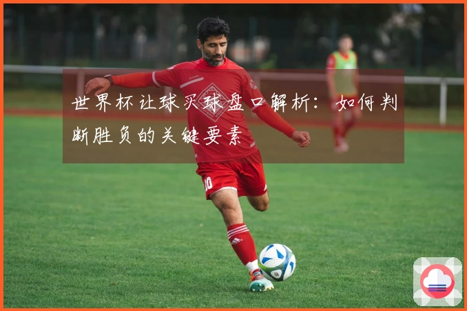 世界杯让球买球盘口解析：如何判断胜负的关键要素